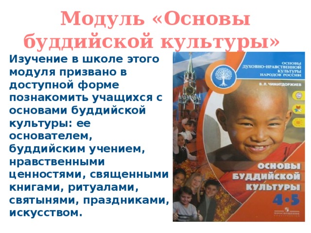 Модуль «Основы буддийской культуры» Изучение в школе этого модуля призвано в доступной форме познакомить учащихся с основами буддийской культуры: ее основателем, буддийским учением, нравственными ценностями, священными книгами, ритуалами, святынями, праздниками, искусством. 