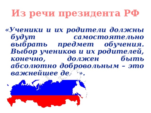 Из речи президента РФ «Ученики и их родители должны будут самостоятельно выбрать предмет обучения. Выбор учеников и их родителей, конечно, должен быть абсолютно добровольным – это важнейшее дело». 