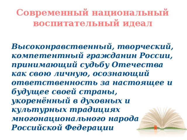 Современный национальный воспитательный идеал Высоконравственный, творческий, компетентный гражданин России, принимающий судьбу Отечества как свою личную, осознающий ответственность за настоящее и будущее своей страны, укоренённый в духовных и культурных традициях многонационального народа Российской Федерации 