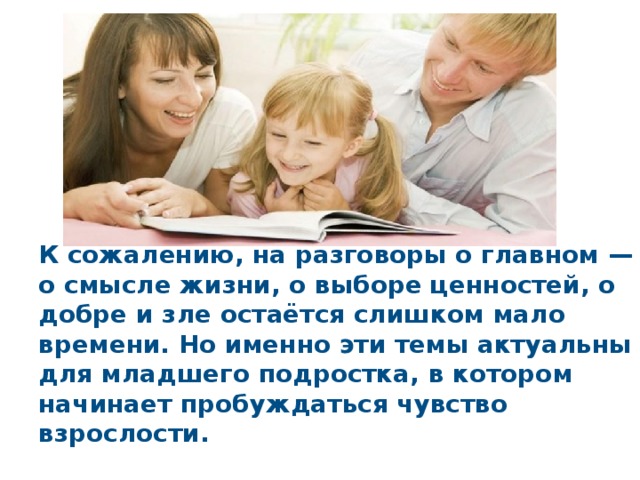 К сожалению, на разговоры о главном — о смысле жизни, о выборе ценностей, о добре и зле остаётся слишком мало времени. Но именно эти темы актуальны для младшего подростка, в котором начинает пробуждаться чувство взрослости. 