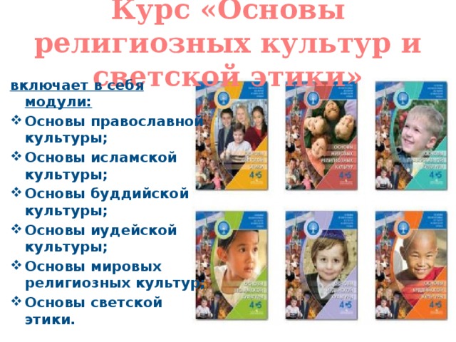 Курс «Основы религиозных культур и светской этики» включает в себя модули: Основы православной культуры; Основы исламской культуры; Основы буддийской культуры; Основы иудейской культуры; Основы мировых религиозных культур; Основы светской этики . 