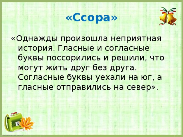 «Ссора» «Однажды произошла неприятная история. Гласные и согласные буквы поссорились и решили, что могут жить друг без друга. Согласные буквы уехали на юг, а гласные отправились на север».   