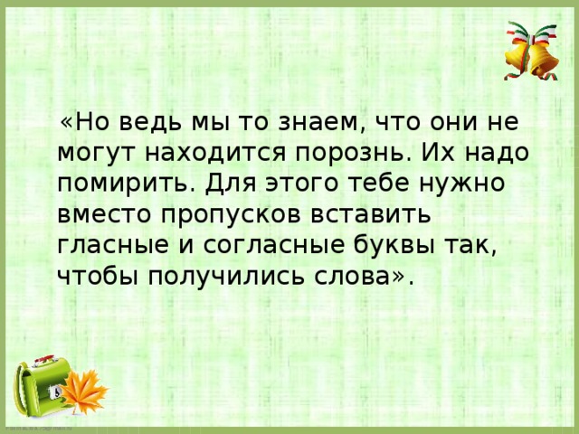  «Но ведь мы то знаем, что они не могут находится порознь. Их надо помирить. Для этого тебе нужно вместо пропусков вставить гласные и согласные буквы так, чтобы получились слова». 