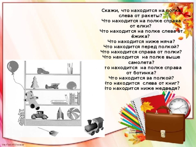 Скажи, что находится на полке слева от ракеты?  Что находится на полке справа от елки?  Что находится на полке слева от ёжика?  Что находится ниже мяча?  Что находится перед полкой?  Что находится справа от полки?  Что находится на полке выше самолета?  Что находится на полке справа от ботинка?  Что находится за полкой?  Что находится слева от книг?  Что находится ниже медведя?      