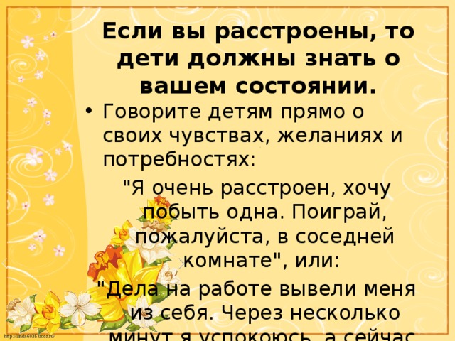 Если вы расстроены, то дети должны знать о вашем состоянии. Говорите детям прямо о своих чувствах, желаниях и потребностях: 