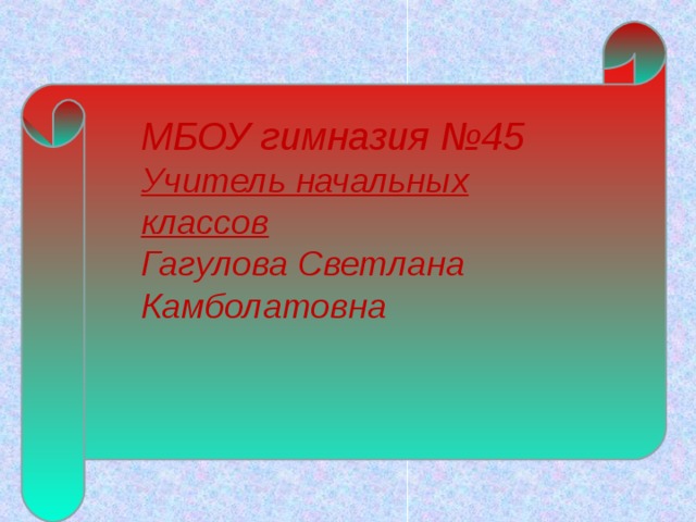 МБОУ гимназия №45 Учитель начальных классов Гагулова Светлана Камболатовна 
