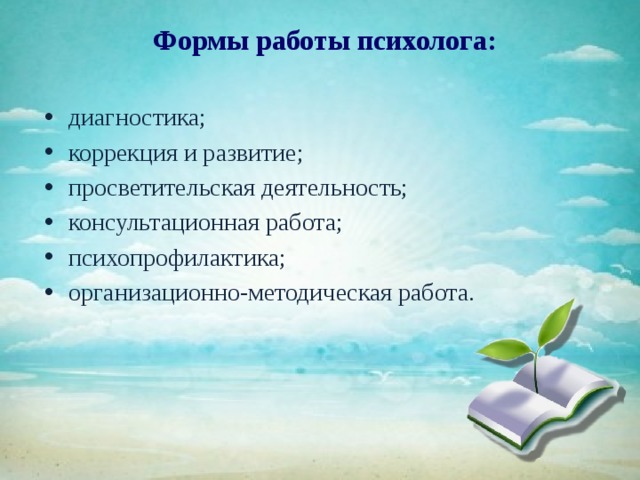 Формы работы психолога: диагностика; коррекция и развитие; просветительская деятельность; консультационная работа; психопрофилактика; организационно-методическая работа. 