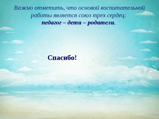 Важно отметить, что основой воспитательной работы является союз трех сердец:  педагог – дети – родители. Спасибо! 