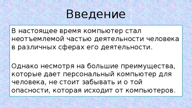 Введение В настоящее время компьютер стал неотъемлемой частью деятельности человека в различных сферах его деятельности. Однако несмотря на большие преимущества, которые дает персональный компьютер для человека, не стоит забывать и о той опасности, которая исходит от компьютеров. 