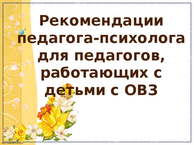 Рекомендации педагога-психолога для педагогов, работающих с детьми с ОВЗ 