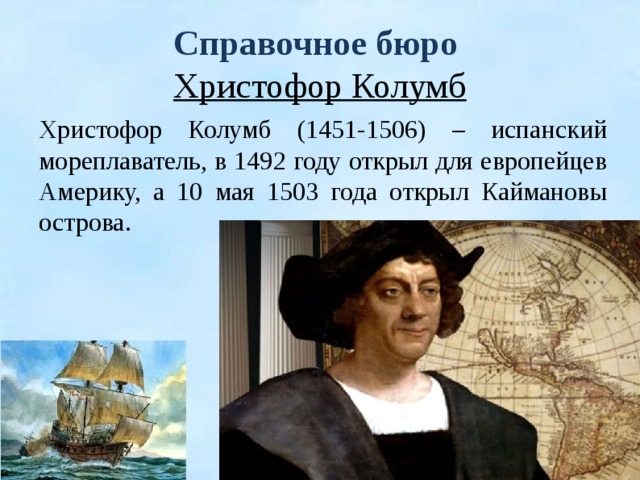 Справочное бюро  Христофор Колумб Христофор Колумб (1451-1506) – испанский мореплаватель, в 1492 году открыл для европейцев Америку, а 10 мая 1503 года открыл Каймановы острова. 
