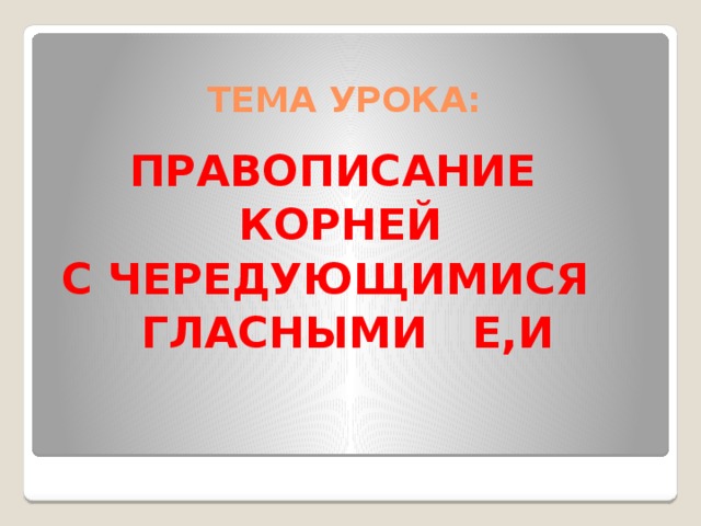 ТЕМА УРОКА: ПРАВОПИСАНИЕ  КОРНЕЙ С ЧЕРЕДУЮЩИМИСЯ ГЛАСНЫМИ Е,И 