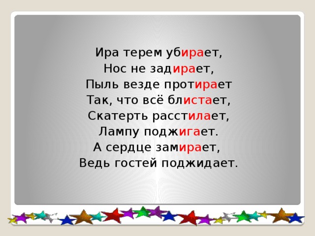 Ира терем уб ира ет, Нос не зад ира ет, Пыль везде прот ира ет Так, что всё бл иста ет, Скатерть расст ила ет, Лампу подж ига ет. А сердце зам ира ет, Ведь гостей поджидает. 