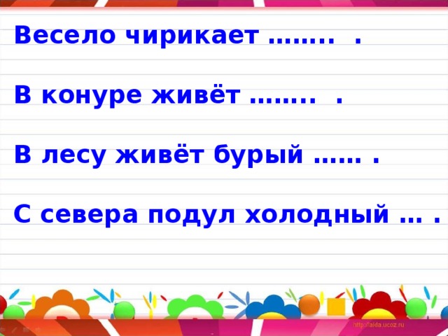 Весело чирикает …….. .  В конуре живёт …….. .  В лесу живёт бурый …… .  С севера подул холодный … . 