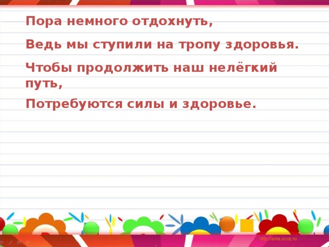 Пора немного отдохнуть, Ведь мы ступили на тропу здоровья. Чтобы продолжить наш нелёгкий путь, Потребуются силы и здоровье.   