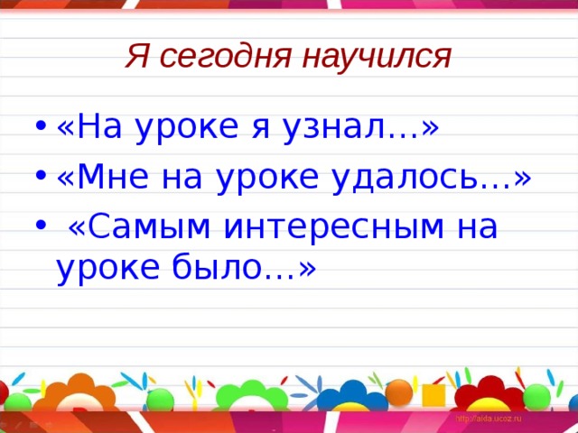 Я сегодня научился «На уроке я узнал…» «Мне на уроке удалось…»  «Самым интересным на уроке было…» 