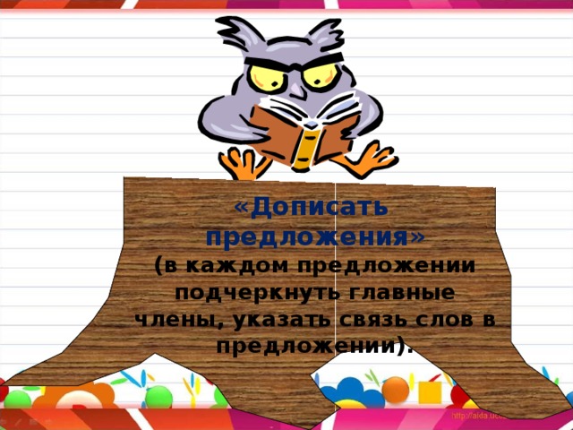 «Дописать предложения» (в каждом предложении подчеркнуть главные члены, указать связь слов в предложении). 