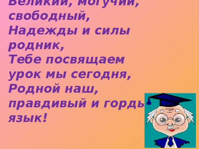 Великий, могучий, свободный, Надежды и силы родник, Тебе посвящаем урок мы сегодня, Родной наш, правдивый и гордый язык!