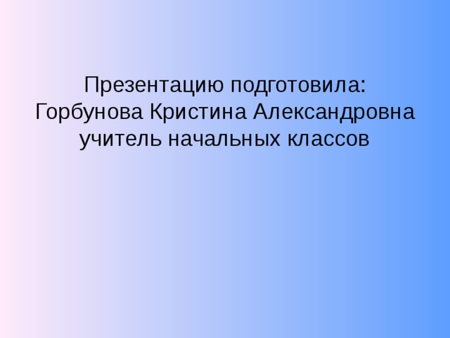 Презентацию подготовила: Горбунова Кристина Александровна учитель начальных классов