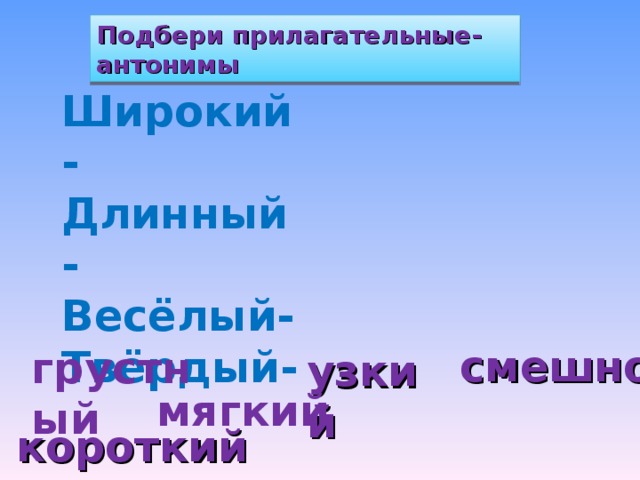 Подбери прилагательные- антонимы Широкий- Длинный- Весёлый- Твёрдый-   грустный смешно узкий мягкий короткий