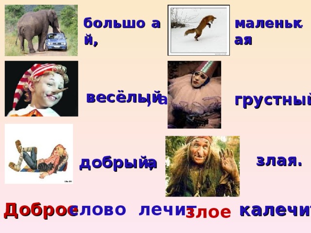 . маленькая большой,  а весёлый , а грустный. злая. добрый, а Доброе слово лечит, калечит. злое