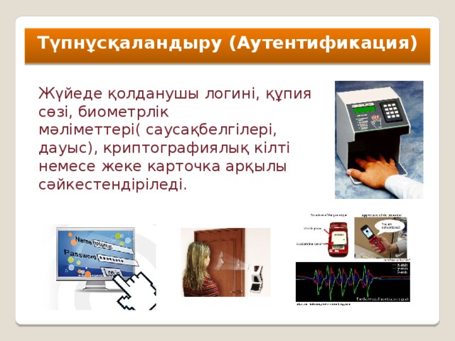 Түпнұсқаландыру (Аутентификация) Жүйеде қолданушы логині, құпия сөзі, биометрлік мәліметтері( саусақбелгілері, дауыс), криптографиялық кілті немесе жеке карточка арқылы сәйкестендіріледі.