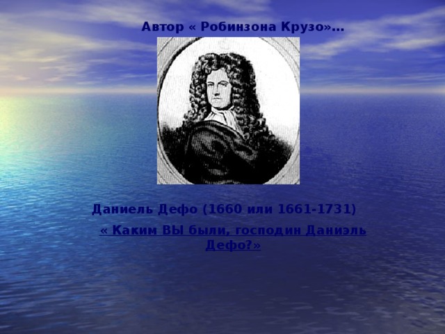  Автор « Робинзона Крузо»… Даниель Дефо (1660 или 1661-1731)  « Каким ВЫ были, господин Даниэль Дефо?» 