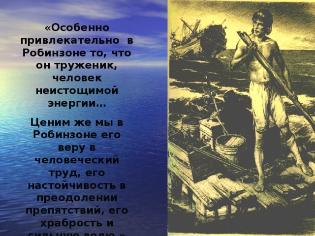 «Особенно привлекательно в Робинзоне то, что он труженик, человек неистощимой энергии… Ценим же мы в Робинзоне его веру в человеческий труд, его настойчивость в преодолении препятствий, его храбрость и сильную волю.» К. Чуковский 