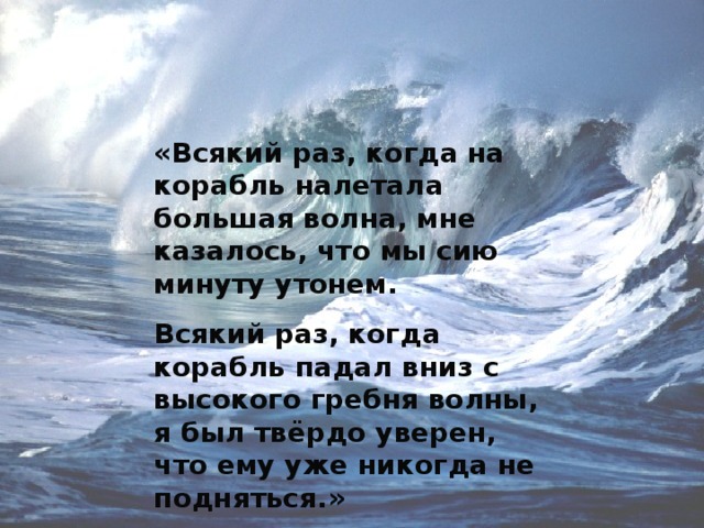 «Всякий раз, когда на корабль налетала большая волна, мне казалось, что мы сию минуту утонем. Всякий раз, когда корабль падал вниз с высокого гребня волны, я был твёрдо уверен, что ему уже никогда не подняться.» 