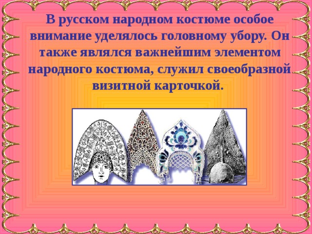 В русском народном костюме особое внимание уделялось головному убору. Он также являлся важнейшим элементом народного костюма, служил своеобразной визитной карточкой. 