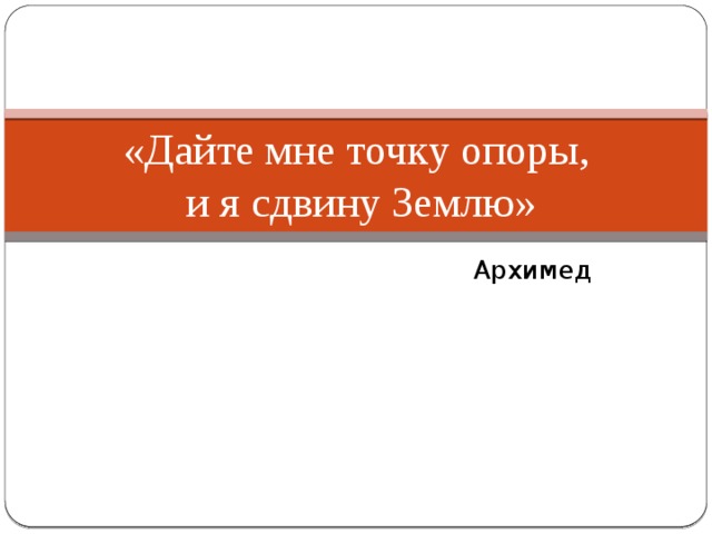 «Дайте мне точку опоры,  и я сдвину Землю» Архимед 