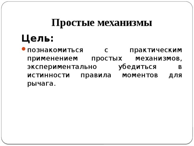 Простые механизмы Цель: познакомиться с практическим применением простых механизмов, экспериментально убедиться в истинности правила моментов для рычага. 