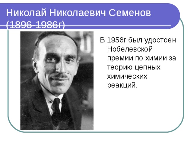Николай Николаевич Семенов  (1896-1986г) В 1956г был удостоен Нобелевской премии по химии за теорию цепных химических реакций. 