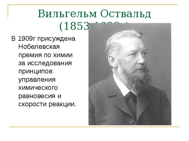 Вильгельм Оствальд  (1853-1932г) В 1909г присуждена Нобелевская премия по химии за исследования принципов управления химического равновесия и скорости реакции. 