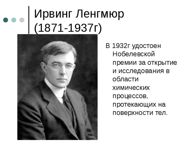 Ирвинг Ленгмюр  (1871-1937г) В 1932г удостоен Нобелевской премии за открытие и исследования в области химических процессов, протекающих на поверхности тел. 