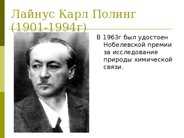 Лайнус Карл Полинг  (1901-1994г) В 1963г был удостоен Нобелевской премии за исследование природы химической связи. 