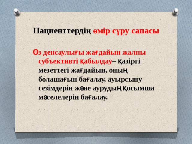 Пациенттердің өмір сүру сапасы  Өз денсаулығы жағдайын жалпы субъективті қабылдау – қазіргі мезеттегі жағдайын, оның болашағын бағалау, ауырсыну сезімдерін және аурудың қосымша мәселелерін бағалау. 