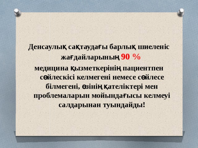   Денсаулық сақтаудағы барлық шиеленіс жағдайларының 90 % медицина қызметкерінің пациентпен сөйлескісі келмегені немесе сөйлесе білмегені, өзінің қателіктері мен проблемаларын мойындағысы келмеуі салдарынан туындайды!       