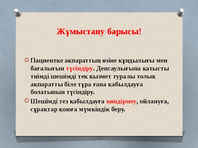 Жұмыстану барысы!  Пациентке ақпараттың өзіне құндылығы мен бағалығын түсіндіру . Денсаулығына қатысты тиімді шешімді тек қызмет туралы толық ақпаратты біле тұра ғана қабылдауға болатынын түсіндіру. Шешімді тез қабылдауға көндірмеу , ойлануға, сұрақтар қоюға мүмкіндік беру. 