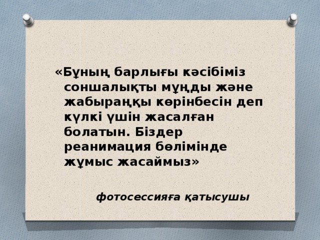 «Бұның барлығы кәсібіміз соншалықты мұңды және жабыраңқы көрінбесін деп күлкі үшін жасалған болатын. Біздер реанимация бөлімінде жұмыс жасаймыз»     фотосессияға қатысушы 