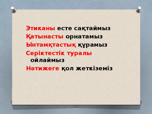 Этиканы есте сақтаймыз Қатынасты орнатамыз Ынтамқтастық құрамыз  Серіктестік туралы ойлаймыз Нәтижеге қол жеткіземіз 