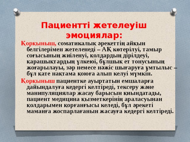 Пациентті жетелеуіш эмоциялар:  Қорқыныш, соматикалық әрекеттің айқын белгілерімен жетеленеді – АҚ көтерілуі, тамыр соғысының жиіленуі, қолдардың дірілдеуі, қарашықтардың үлкеюі, бұлшық ет тонусының жоғарылауы, зәр немесе нәжіс шығаруға ұмтылыс – бұл қате нақтама қоюға алып келуі мүмкін. Қорқыныш пациентке ауыртатын емшаларға дайындалуға кедергі келтіреді, тексеру және манипуляциялар жасау барысын қиындатады, пациент медицина қызметкерінің араласуынан қолдарымен қорғанғысы келеді, бұл әрекеті маманға жоспарлағанын жасауға кедергі келтіреді. 