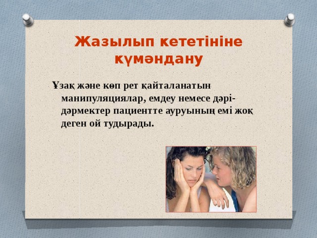 Жазылып кететініне күмәндану Ұзақ және көп рет қайталанатын манипуляциялар, емдеу немесе дәрі-дәрмектер пациентте ауруының емі жоқ деген ой тудырады. 