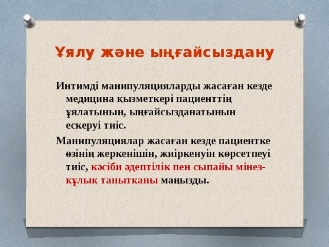 Ұялу және ыңғайсыздану Интимді манипуляцияларды жасаған кезде медицина қызметкері пациенттің ұялатынын, ыңғайсызданатынын ескеруі тиіс. Манипуляциялар жасаған кезде пациентке өзінің жеркенішін, жиіркенуін көрсетпеуі тиіс, кәсіби әдептілік пен сыпайы мінез-құлық танытқаны маңызды. 