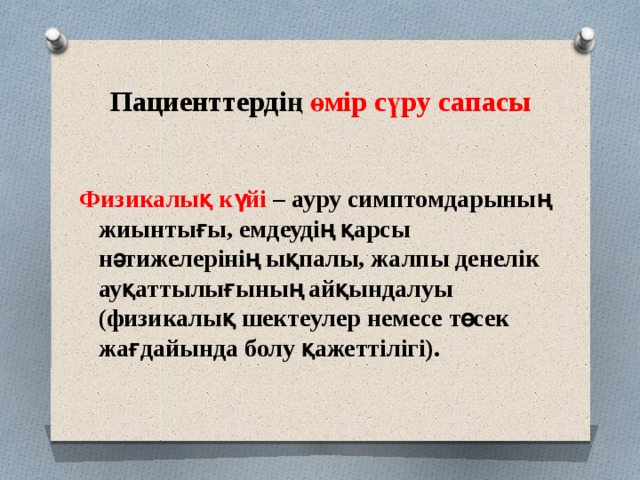 Пациенттердің өмір сүру сапасы  Физикалық күйі – ауру симптомдарының жиынтығы, емдеудің қарсы нәтижелерінің ықпалы, жалпы денелік ауқаттылығының айқындалуы (физикалық шектеулер немесе төсек жағдайында болу қажеттілігі).  