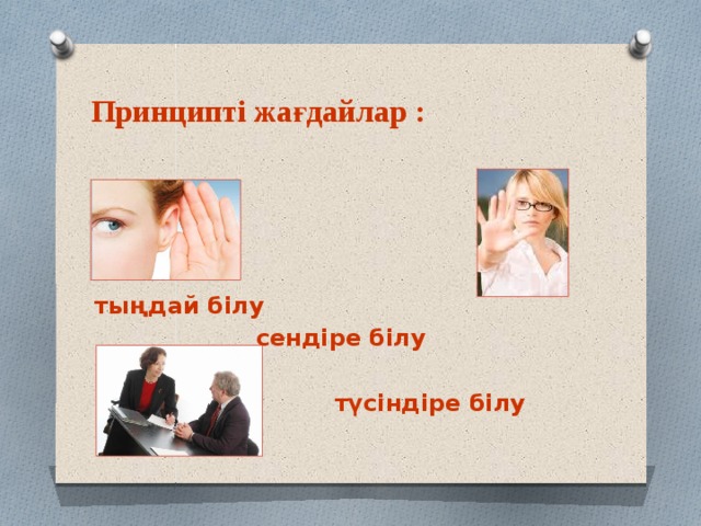 Принципті жағдайлар :       тыңдай білу        сендіре білу      түсіндіре білу 
