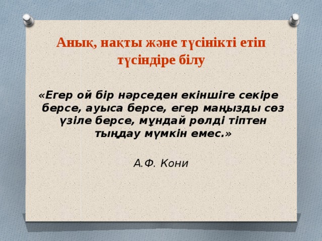 Анық, нақты және түсінікті етіп түсіндіре білу   «Егер ой бір нәрседен екіншіге секіре берсе, ауыса берсе, егер маңызды сөз үзіле берсе, мұндай рөлді тіптен тыңдау мүмкін емес.»              А.Ф. Кони 