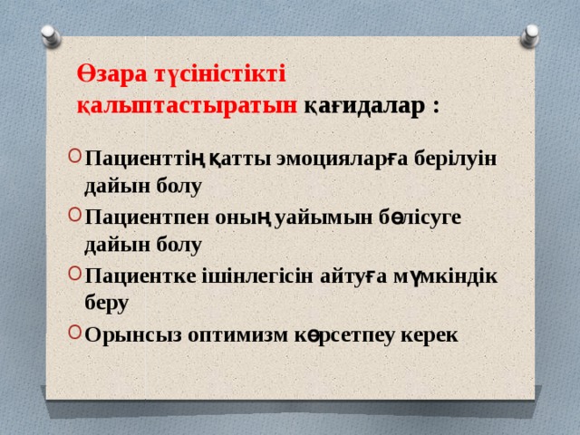 Өзара түсіністікті қалыптастыратын қағидалар : Пациенттің қатты эмоцияларға берілуін дайын болу Пациентпен оның уайымын бөлісуге дайын болу Пациентке ішінлегісін айтуға мүмкіндік беру Орынсыз оптимизм көрсетпеу керек 