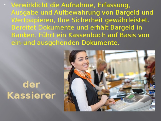 Verwirklicht die Aufnahme, Erfassung, Ausgabe und Aufbewahrung von Bargeld und Wertpapieren, Ihre Sicherheit gewährleistet. Bereitet Dokumente und erhält Bargeld in Banken. Führt ein Kassenbuch auf Basis von ein-und ausgehenden Dokumente. der Kassierer 