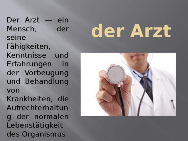  der Arzt Der Arzt — ein Mensch, der seine Fähigkeiten, Kenntnisse und Erfahrungen in der Vorbeugung und Behandlung von Krankheiten, die Aufrechterhaltung der normalen Lebenstätigkeit des Organismus 